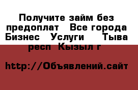 Получите займ без предоплат - Все города Бизнес » Услуги   . Тыва респ.,Кызыл г.